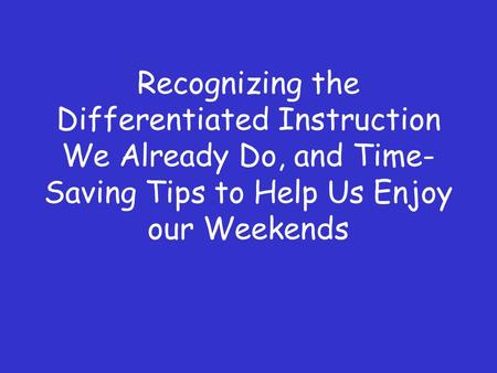 Recognizing the Differentiated Instruction We Already Do, and Time- Saving Tips to Help Us Enjoy our Weekends.