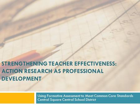 STRENGTHENING TEACHER EFFECTIVENESS: ACTION RESEARCH AS PROFESSIONAL DEVELOPMENT Using Formative Assessment to Meet Common Core Standards Central Square.