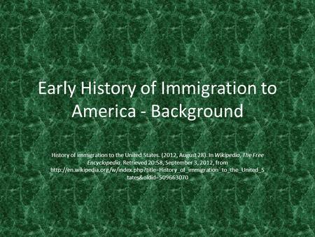 Early History of Immigration to America - Background History of immigration to the United States. (2012, August 28). In Wikipedia, The Free Encyclopedia.