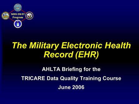 MHS IM/IT Program The Military Electronic Health Record (EHR) AHLTA Briefing for the TRICARE Data Quality Training Course June 2006.