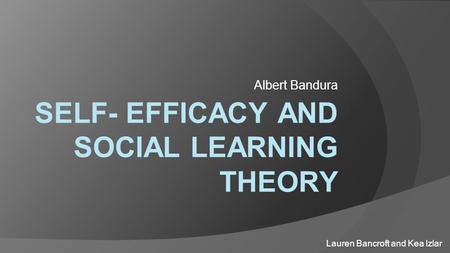 SELF- EFFICACY AND SOCIAL LEARNING THEORY Albert Bandura Lauren Bancroft and Kea Izlar.