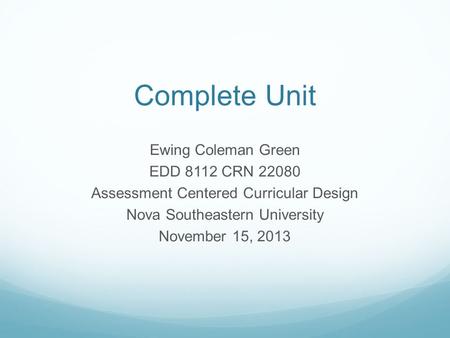 Complete Unit Ewing Coleman Green EDD 8112 CRN 22080 Assessment Centered Curricular Design Nova Southeastern University November 15, 2013.