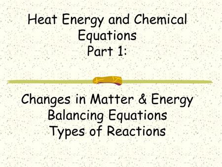 Heat Energy and Chemical Equations Part 1: Changes in Matter & Energy Balancing Equations Types of Reactions.