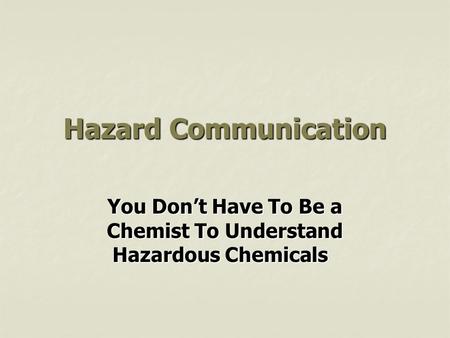 Hazard Communication You Don’t Have To Be a Chemist To Understand Hazardous Chemicals.