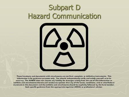 Subpart D Hazard Communication These handouts and documents with attachments are not final, complete, or definitive instruments. This information is for.