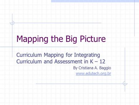 Mapping the Big Picture Curriculum Mapping for Integrating Curriculum and Assessment in K – 12 By Cristiana A. Baggio www.edutech.org.br.