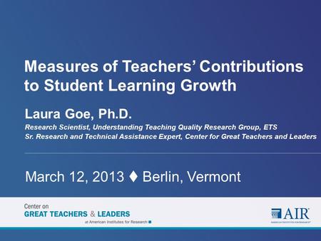 Measures of Teachers’ Contributions to Student Learning Growth Laura Goe, Ph.D. Research Scientist, Understanding Teaching Quality Research Group, ETS.