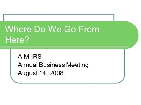 Where Do We Go From Here? AIM-IRS Annual Business Meeting August 14, 2008.