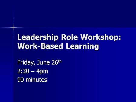 Leadership Role Workshop: Work-Based Learning Friday, June 26 th 2:30 – 4pm 90 minutes.