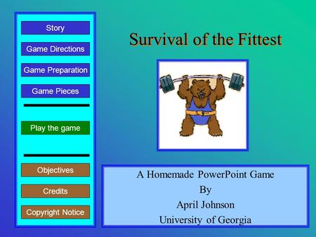 Survival of the Fittest A Homemade PowerPoint Game By April Johnson University of Georgia Play the game Game Directions Story Credits Copyright Notice.