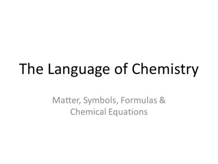 The Language of Chemistry Matter, Symbols, Formulas & Chemical Equations.