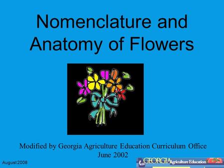 August 2008 Nomenclature and Anatomy of Flowers Modified by Georgia Agriculture Education Curriculum Office June 2002.