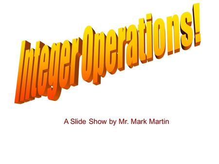 A Slide Show by Mr. Mark Martin. Integer Operations Integers are all the positive and negative numbers and zero. –In set notation: {... -2, -1, 0, 1,