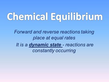 Forward and reverse reactions taking place at equal rates It is a dynamic state - reactions are constantly occurring.