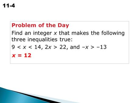 Problem of the Day Find an integer x that makes the following three inequalities true: 9 < x < 14, 2x > 22, and –x > –13 x = 12.