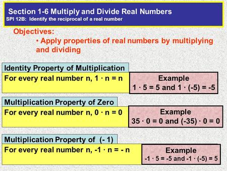 Section 1-6 Multiply and Divide Real Numbers SPI 12B: Identify the reciprocal of a real number Objectives: Apply properties of real numbers by multiplying.