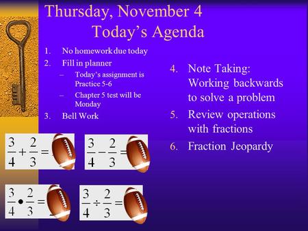 Thursday, November 4 Today’s Agenda 1.No homework due today 2.Fill in planner –Today’s assignment is Practice 5-6 –Chapter 5 test will be Monday 3.Bell.