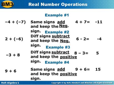 Holt Algebra 1 BM3 Real Number Operations Example #1 –4 + (–7) Example #2 2 + (–6) Example #3 –3 + 8 Same signs and keep the sign. 4 + 7=-11 Example #4.