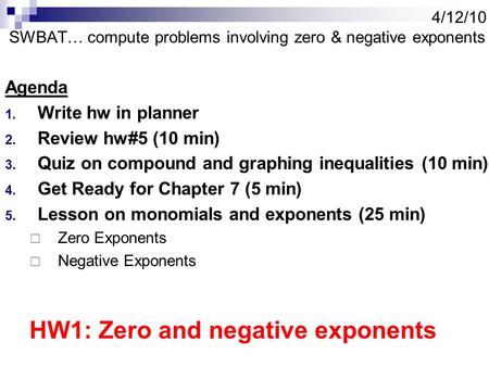 4/12/10 SWBAT… compute problems involving zero & negative exponents Agenda 1. Write hw in planner 2. Review hw#5 (10 min) 3. Quiz on compound and graphing.