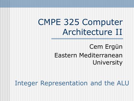 CMPE 325 Computer Architecture II Cem Ergün Eastern Mediterranean University Integer Representation and the ALU.