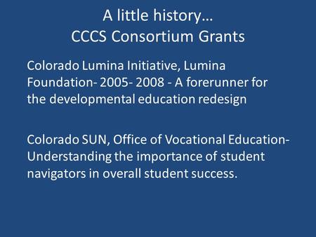A little history… CCCS Consortium Grants Colorado Lumina Initiative, Lumina Foundation- 2005- 2008 - A forerunner for the developmental education redesign.