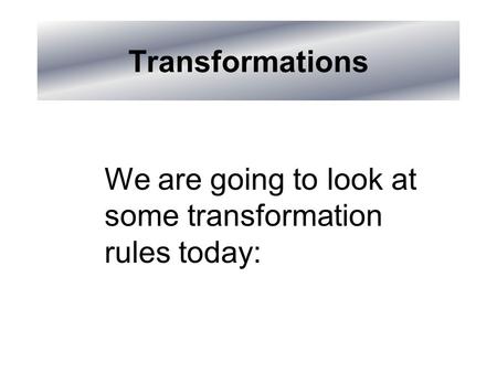 Transformations We are going to look at some transformation rules today: