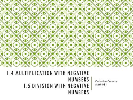 1.4 MULTIPLICATION WITH NEGATIVE NUMBERS 1.5 DIVISION WITH NEGATIVE NUMBERS Catherine Conway Math 081.