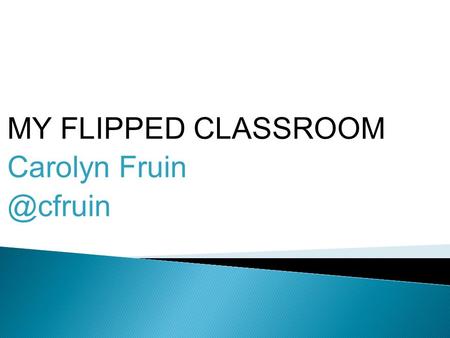 MY FLIPPED CLASSROOM Carolyn ◦ society lived inside a box ◦ classrooms were inside that box ◦ learning happened inside the box ◦ we still.