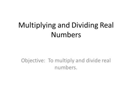 Multiplying and Dividing Real Numbers Objective: To multiply and divide real numbers.