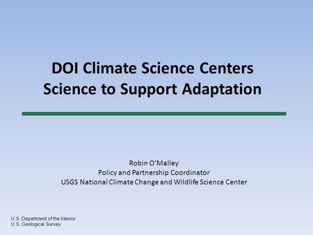 DOI Climate Science Centers Science to Support Adaptation U.S. Department of the Interior U.S. Geological Survey Robin O’Malley Policy and Partnership.