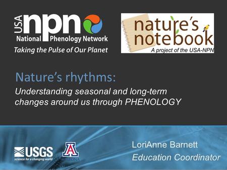 Understanding seasonal and long-term changes around us through PHENOLOGY Nature’s rhythms: LoriAnne Barnett Education Coordinator.