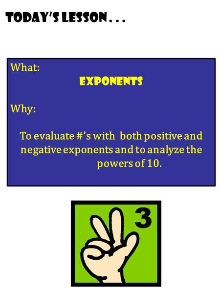 Today’s lesson... What: Exponents Why: To evaluate #’s with both positive and negative exponents and to analyze the powers of 10.