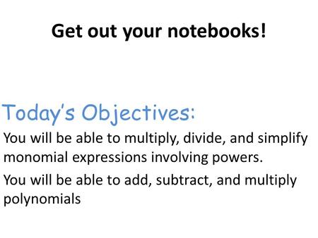 Get out your notebooks! You will be able to multiply, divide, and simplify monomial expressions involving powers. You will be able to add, subtract, and.