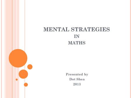 MENTAL STRATEGIES IN MATHS Presented by Dot Shea 2013.