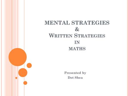 MENTAL STRATEGIES & W RITTEN S TRATEGIES IN MATHS Presented by Dot Shea.