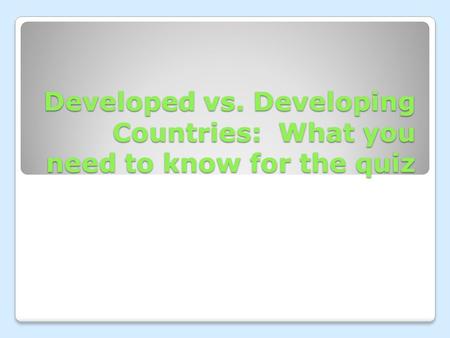 Developed vs. Developing Countries: What you need to know for the quiz.