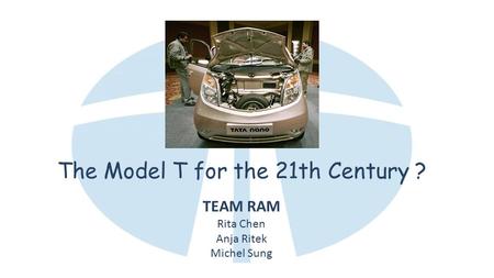 The Model T for the 21th Century ? TEAM RAM Rita Chen Anja Ritek Michel Sung.