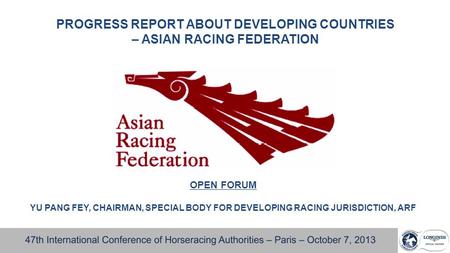 PROGRESS REPORT ABOUT DEVELOPING COUNTRIES – ASIAN RACING FEDERATION OPEN FORUM YU PANG FEY, CHAIRMAN, SPECIAL BODY FOR DEVELOPING RACING JURISDICTION,