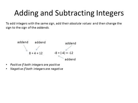 Adding and Subtracting Integers To add integers with the same sign, add their absolute values and then change the sign to the sign of the addends. Positive.