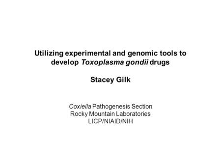 Utilizing experimental and genomic tools to develop Toxoplasma gondii drugs Stacey Gilk Coxiella Pathogenesis Section Rocky Mountain Laboratories LICP/NIAID/NIH.