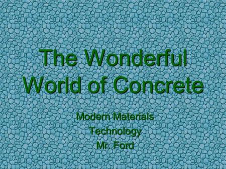 The Wonderful World of Concrete Modern Materials Technology Mr. Ford.