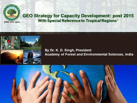 By Dr. K. D. Singh, President Academy of Forest and Environmental Sciences, India GEO Strategy for Capacity Development: post 2015GEO Strategy for Capacity.