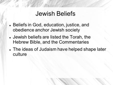 Jewish Beliefs Beliefs in God, education, justice, and obedience anchor Jewish society Jewish beliefs are listed the Torah, the Hebrew Bible, and the.