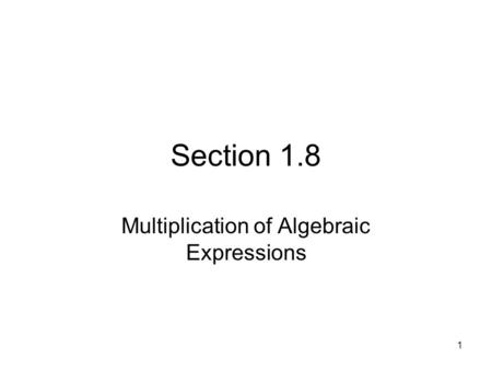 1 Section 1.8 Multiplication of Algebraic Expressions.