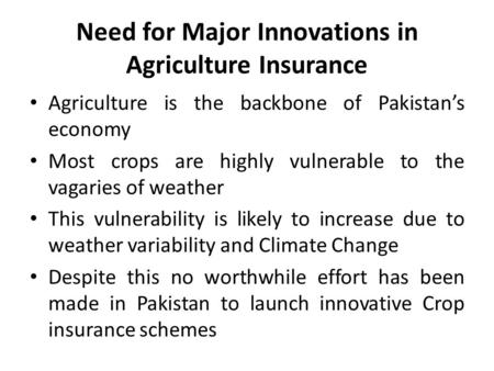 Need for Major Innovations in Agriculture Insurance Agriculture is the backbone of Pakistan’s economy Most crops are highly vulnerable to the vagaries.