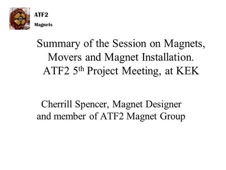 ATF2 Magnets Summary of the Session on Magnets, Movers and Magnet Installation. ATF2 5 th Project Meeting, at KEK Cherrill Spencer, Magnet Designer and.