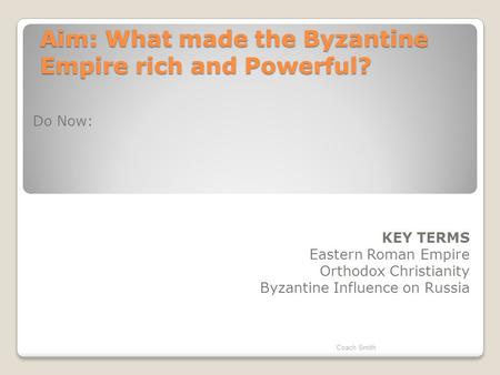 Aim: What made the Byzantine Empire rich and Powerful? Do Now: KEY TERMS Eastern Roman Empire Orthodox Christianity Byzantine Influence on Russia Coach.
