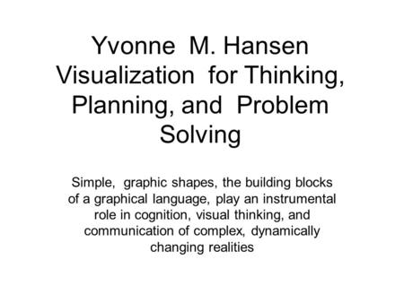 Yvonne M. Hansen Visualization for Thinking, Planning, and Problem Solving Simple, graphic shapes, the building blocks of a graphical language, play an.