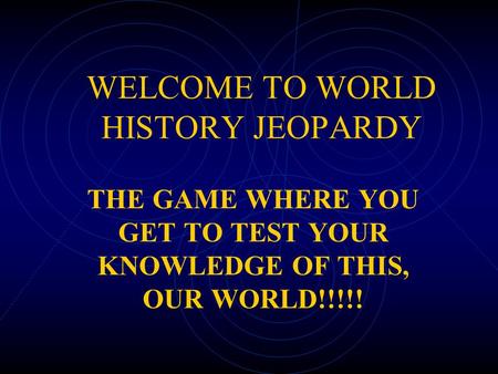 WELCOME TO WORLD HISTORY JEOPARDY THE GAME WHERE YOU GET TO TEST YOUR KNOWLEDGE OF THIS, OUR WORLD!!!!!