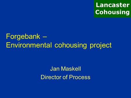 Forgebank – Environmental cohousing project Jan Maskell Director of Process Lancaster Cohousing.